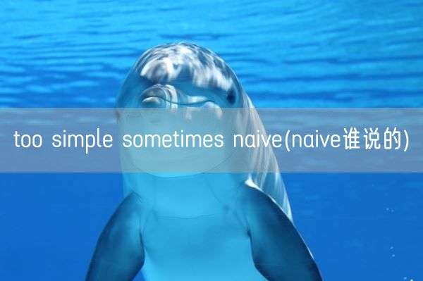 too simple sometimes naive(naive谁说的)(图1) too simple sometimes naive(naive谁说的)(图1)