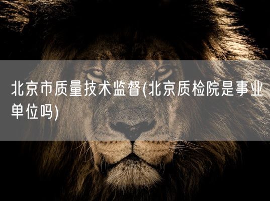 北京市质量技术监督(北京质检院是事业单位吗)(图1)