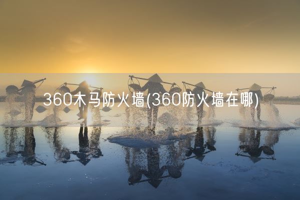 360木马防火墙(360防火墙在哪)(图1)
