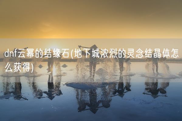 dnf云幂的结缘石(地下城浓烈的灵念结晶体怎么获得)(图1)