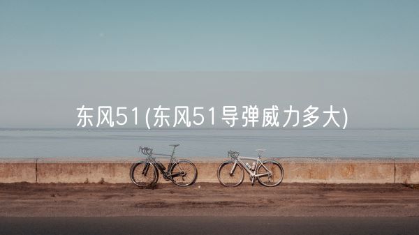 东风51(东风51导弹威力多大)(图1)