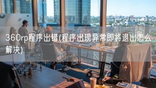 360rp程序出错(程序出现异常即将退出怎么解决)(图1)