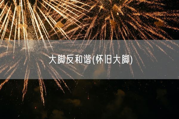 大脚反和谐(怀旧大脚)(图1)