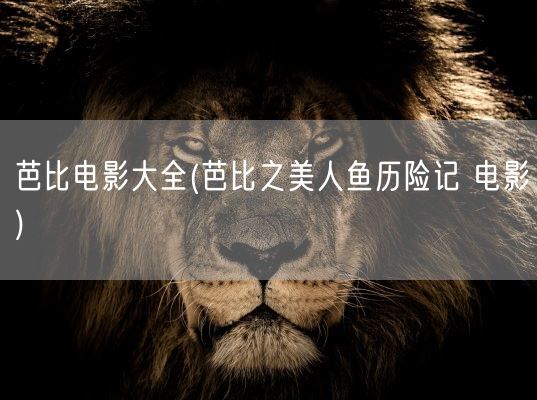 芭比电影大全(芭比之美人鱼历险记 电影)(图1)