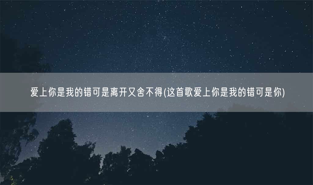 爱上你是我的错可是离开又舍不得(这首歌爱上你是我的错可是你)(图1)