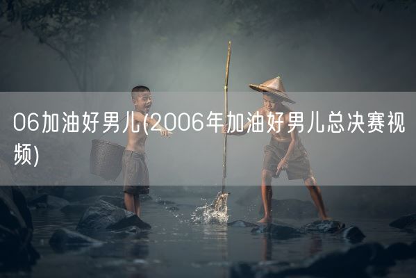 06加油好男儿(2006年加油好男儿总决赛视频)(图1)