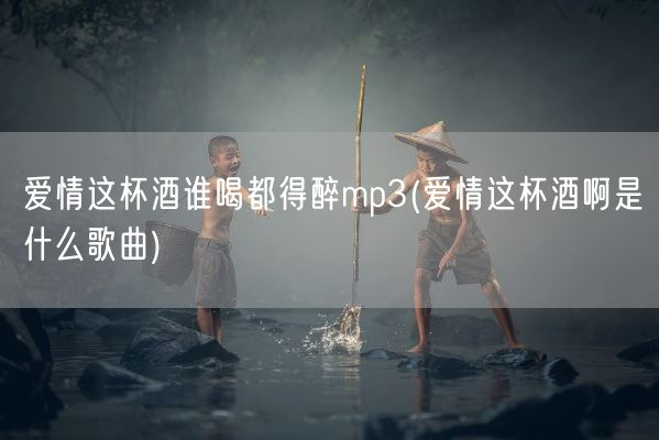 爱情这杯酒谁喝都得醉mp3(爱情这杯酒啊是什么歌曲)(图1)