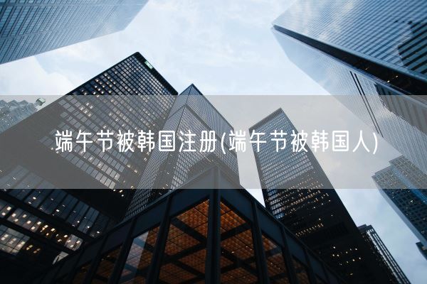 端午节被韩国注册(端午节被韩国人)(图1)