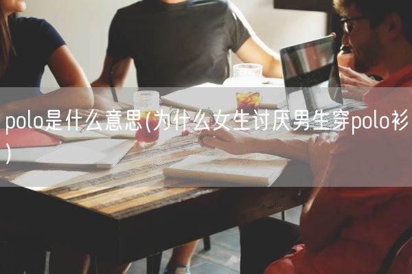 polo是什么意思(为什么女生讨厌男生穿polo衫)(图1) polo是什么意思(为什么女生讨厌男生穿polo衫)(图1)