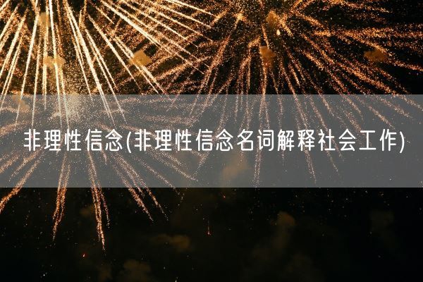 非理性信念(非理性信念名词解释社会工作)(图1) 非理性信念(非理性信念名词解释社会工作)(图1)