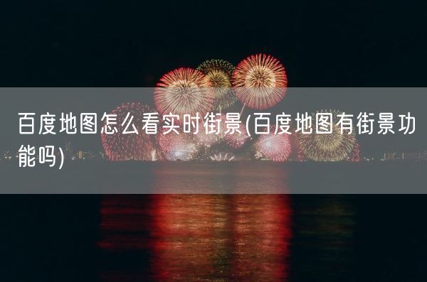百度地图怎么看实时街景(百度地图有街景功能吗)(图1)