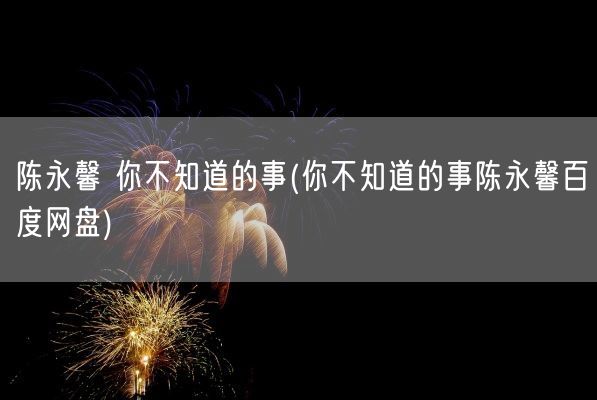 陈永馨 你不知道的事(你不知道的事陈永馨百度网盘)(图1)