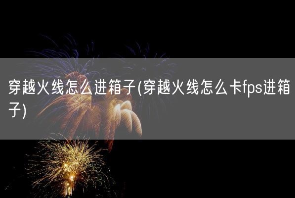 穿越火线怎么进箱子(穿越火线怎么卡fps进箱子)(图1) 穿越火线怎么进箱子(穿越火线怎么卡fps进箱子)(图1)
