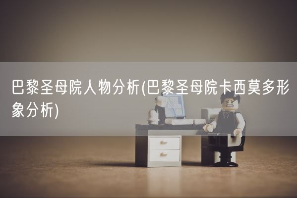 巴黎圣母院人物分析(巴黎圣母院卡西莫多形象分析)(图1)