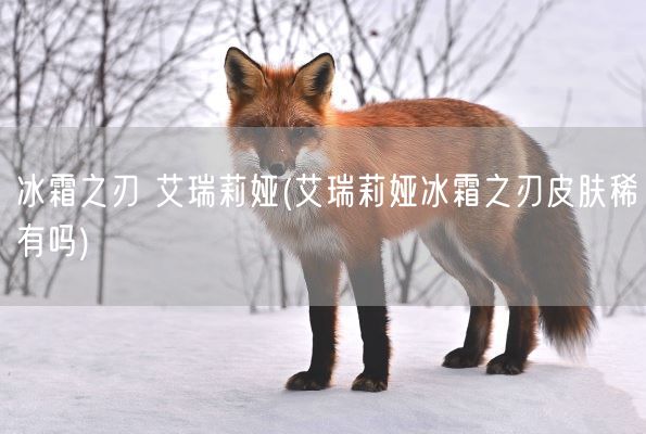 冰霜之刃 艾瑞莉娅(艾瑞莉娅冰霜之刃皮肤稀有吗)(图1) 冰霜之刃 艾瑞莉娅(艾瑞莉娅冰霜之刃皮肤稀有吗)(图1)