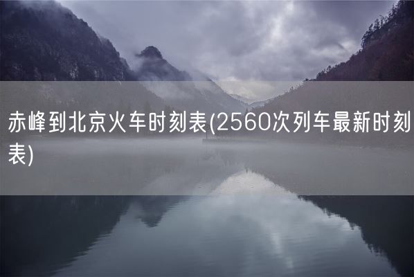 赤峰到北京火车时刻表(2560次列车最新时刻表)(图1)