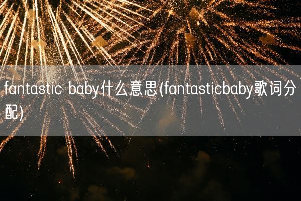 fantastic baby什么意思(fantasticbaby歌词分配)(图1)