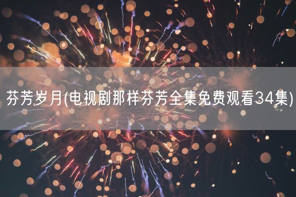 芬芳岁月(电视剧那样芬芳全集免费观看34集)(图1)