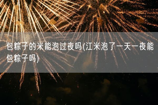 包粽子的米能泡过夜吗(江米泡了一天一夜能包粽子吗)(图1)