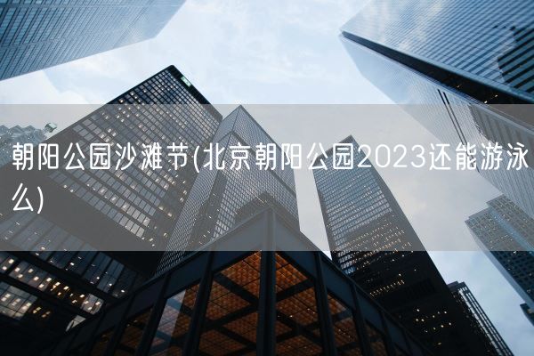 朝阳公园沙滩节(北京朝阳公园2023还能游泳么)(图1)