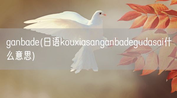 ganbade(日语kouxiasanganbadegudasai什么意思)(图1)