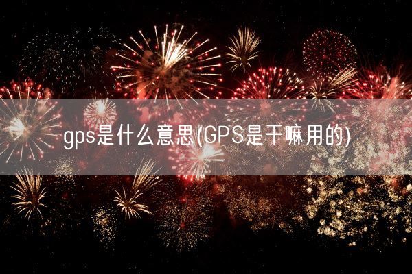 gps是什么意思(GPS是干嘛用的)(图1)