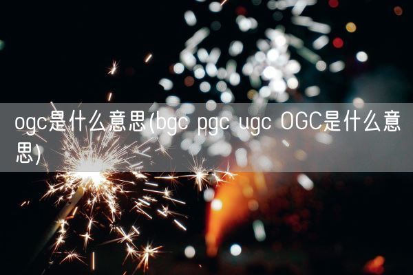 ogc是什么意思(bgc pgc ugc OGC是什么意思)(图1) ogc是什么意思(bgc pgc ugc OGC是什么意思)(图1)