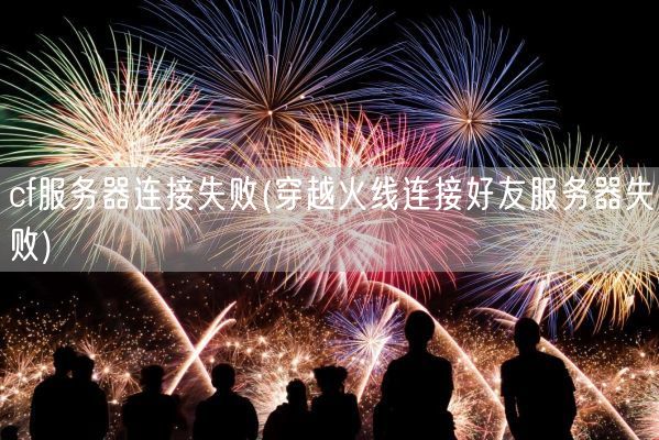 cf服务器连接失败(穿越火线连接好友服务器失败)(图1)
