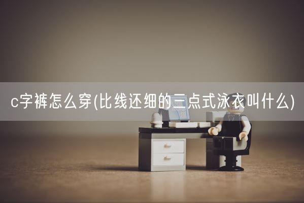 c字裤怎么穿(比线还细的三点式泳衣叫什么)(图1)