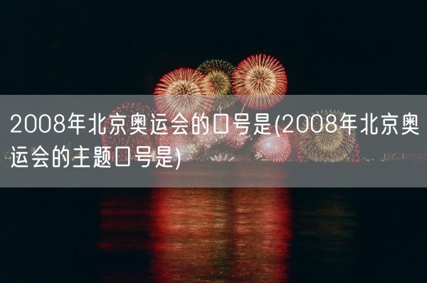 2008年北京奥运会的口号是(2008年北京奥运会的主题口号是)(图1)
