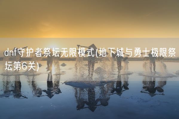 dnf守护者祭坛无限模式(地下城与勇士极限祭坛第6关)(图1)