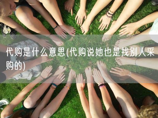 代购是什么意思(代购说她也是找别人采购的)(图1)