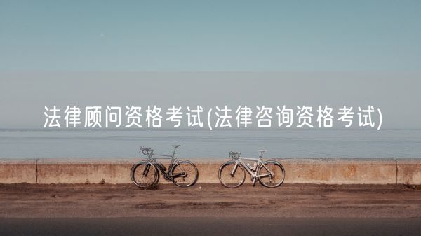 法律顾问资格考试(法律咨询资格考试)(图1)