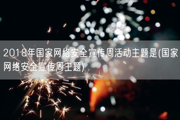 2018年国家网络安全宣传周活动主题是(国家网络安全宣传周主题)(图1)
