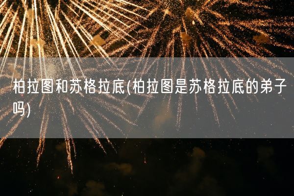柏拉图和苏格拉底(柏拉图是苏格拉底的弟子吗)(图1)