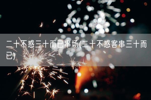 二十不惑三十而已串场(二十不惑客串三十而已)(图1)