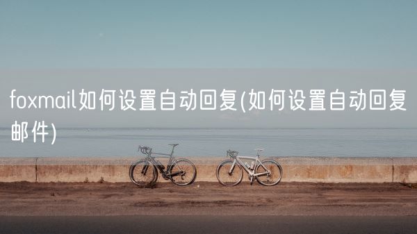 foxmail如何设置自动回复(如何设置自动回复邮件)(图1)