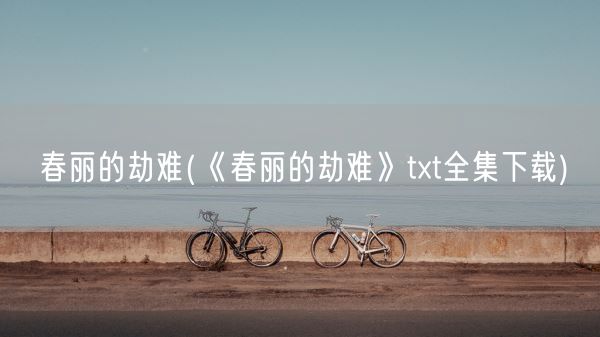 春丽的劫难(《春丽的劫难》txt全集下载)(图1)