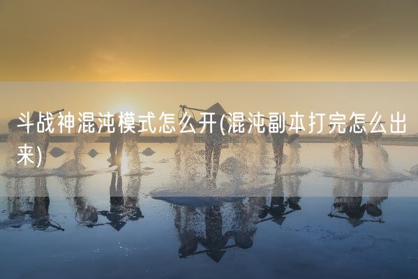 斗战神混沌模式怎么开(混沌副本打完怎么出来)(图1)