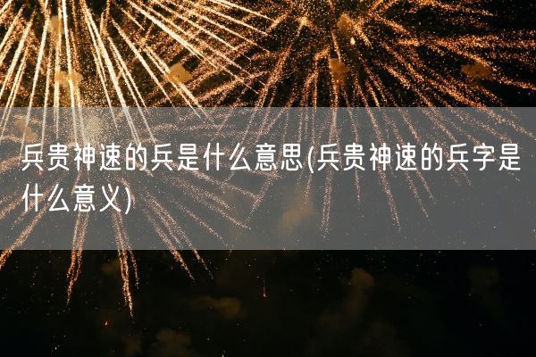 兵贵神速的兵是什么意思(兵贵神速的兵字是什么意义)(图1)