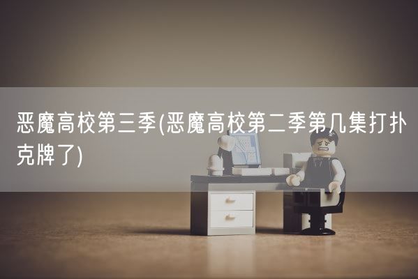 恶魔高校第三季(恶魔高校第二季第几集打扑克牌了)(图1)