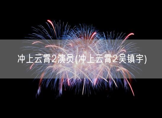 冲上云霄2演员(冲上云霄2吴镇宇)(图1)