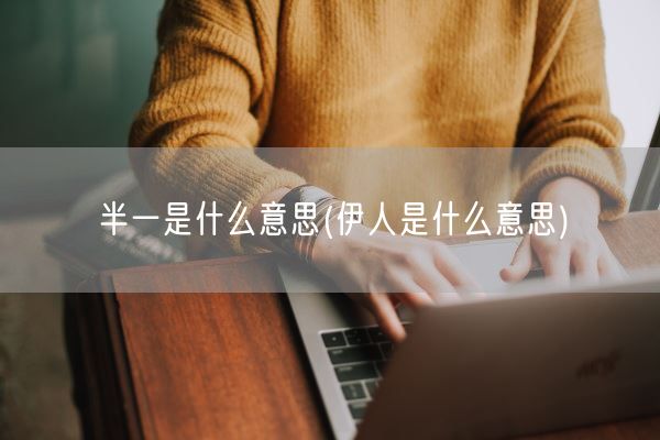 半一是什么意思(伊人是什么意思)(图1)