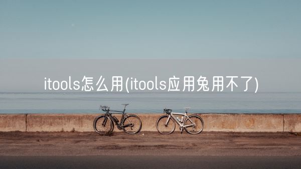 itools怎么用(itools应用兔用不了)(图1)