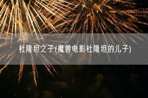杜隆坦之子(魔兽电影杜隆坦的儿子)(图1)