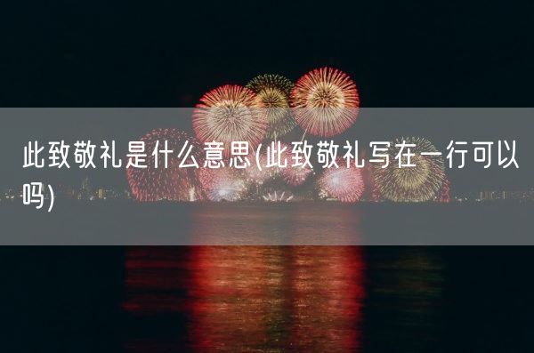 此致敬礼是什么意思(此致敬礼写在一行可以吗)(图1)