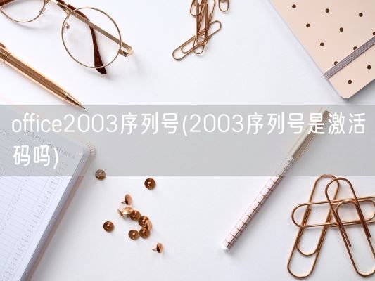 office2003序列号(2003序列号是激活码吗)(图1)