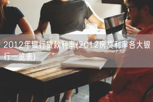 2012年银行贷款利率(2012房贷利率各大银行一览表)(图1)
