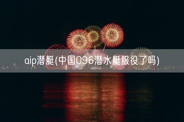 aip潜艇(中国096潜水艇服役了吗)(图1)