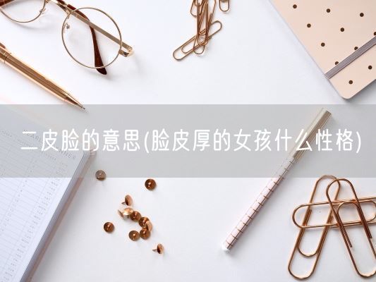 二皮脸的意思(脸皮厚的女孩什么性格)(图1)